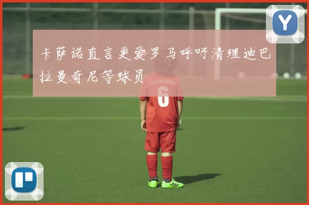 卡萨诺直言更爱罗马呼吁清理迪巴拉曼奇尼等球员