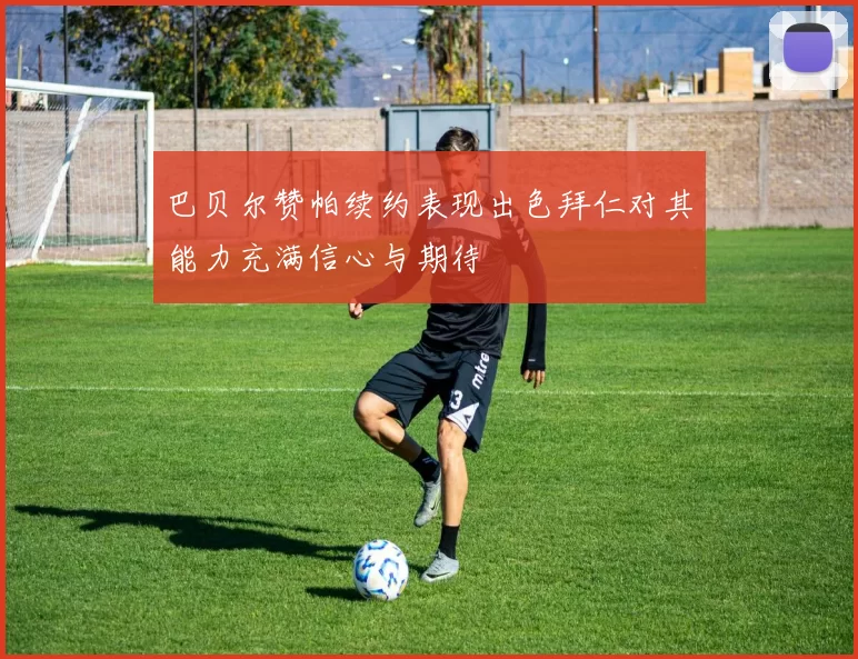 巴贝尔赞帕续约表现出色拜仁对其能力充满信心与期待