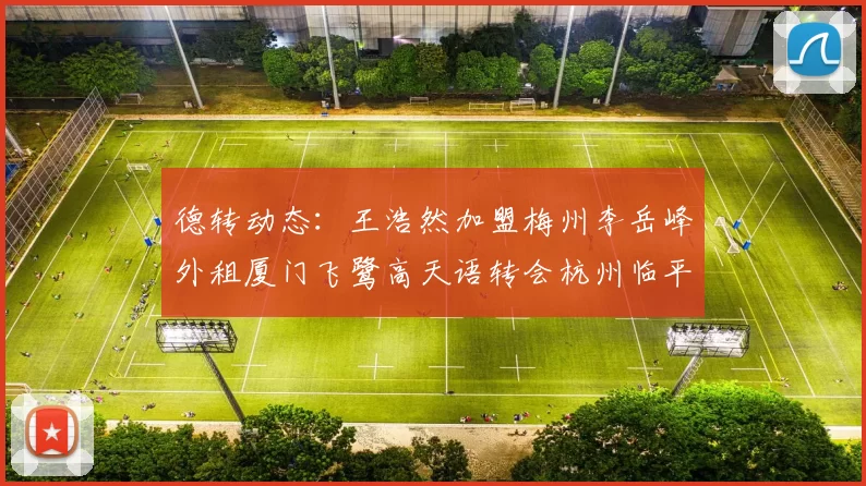 德转动态：王浩然加盟梅州李岳峰外租厦门飞鹭高天语转会杭州临平吴越
