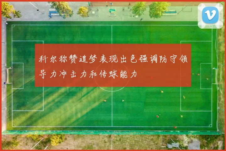 科尔称赞追梦表现出色强调防守领导力冲击力和传球能力