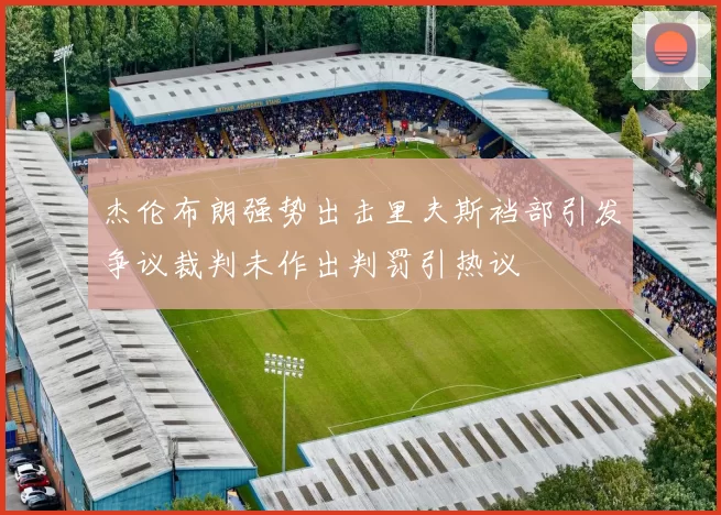 杰伦布朗强势出击里夫斯裆部引发争议裁判未作出判罚引热议