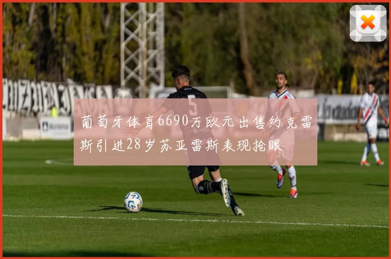 葡萄牙体育6690万欧元出售约克雷斯引进28岁苏亚雷斯表现抢眼