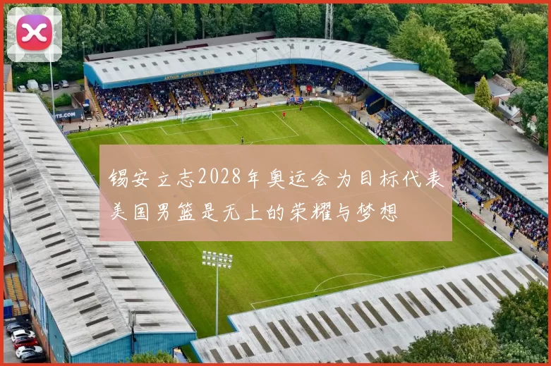 锡安立志2028年奥运会为目标代表美国男篮是无上的荣耀与梦想