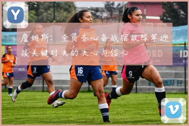 詹姆斯：全员齐心备战宿敌绿军迎接关键对决的决心与信心