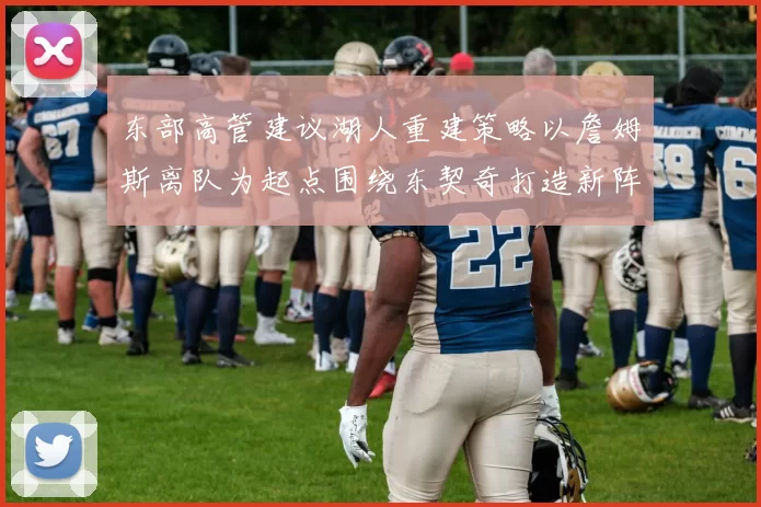 东部高管建议湖人重建策略以詹姆斯离队为起点围绕东契奇打造新阵容