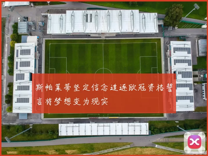 斯帕莱蒂坚定信念追逐欧冠资格誓言将梦想变为现实