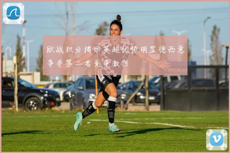 欧战积分揭示英超优势明显德西意争夺第二名竞争激烈
