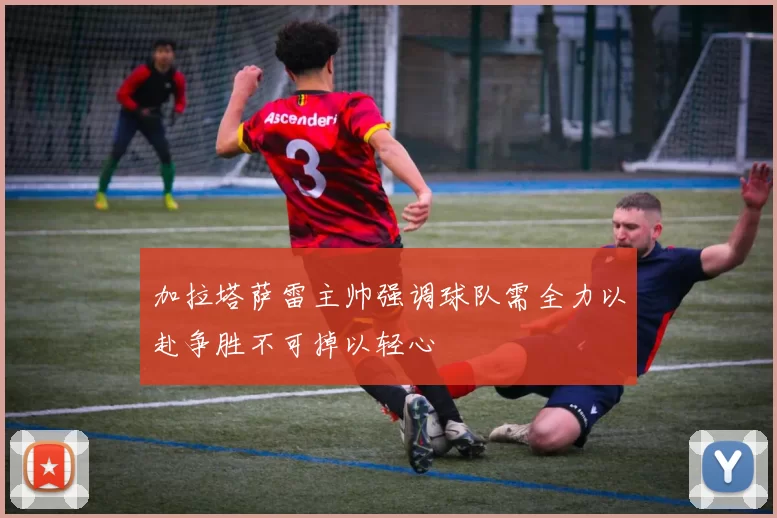 加拉塔萨雷主帅强调球队需全力以赴争胜不可掉以轻心