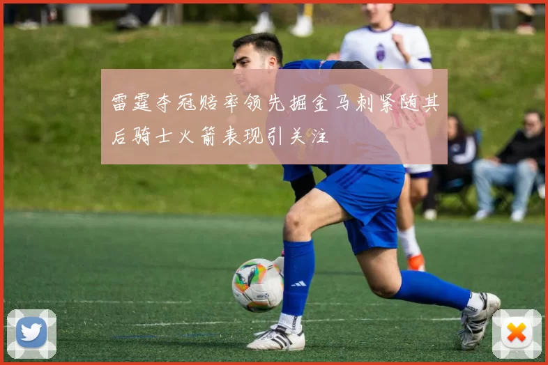 雷霆夺冠赔率领先掘金马刺紧随其后骑士火箭表现引关注