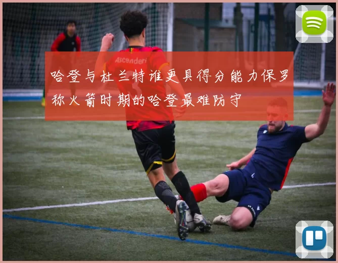 哈登与杜兰特谁更具得分能力保罗称火箭时期的哈登最难防守