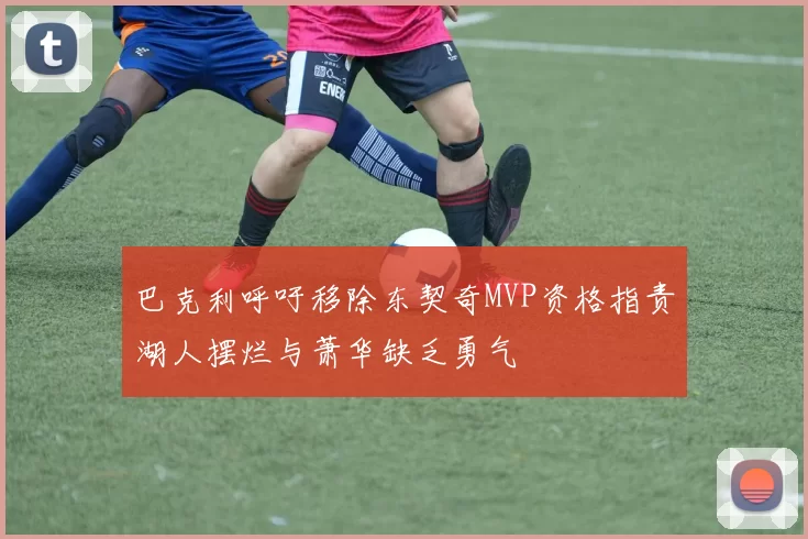 巴克利呼吁移除东契奇MVP资格指责湖人摆烂与萧华缺乏勇气