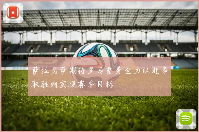 萨拉戈萨期待罗马首秀全力以赴争取胜利实现赛季目标