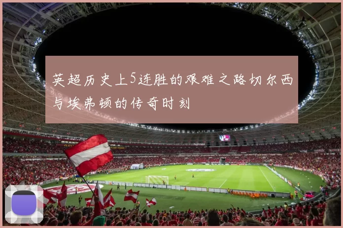 英超历史上5连胜的艰难之路切尔西与埃弗顿的传奇时刻