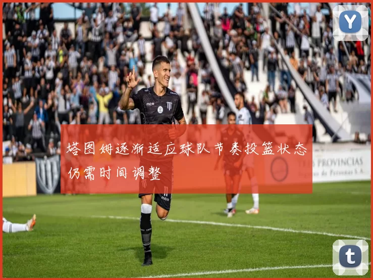 塔图姆逐渐适应球队节奏投篮状态仍需时间调整