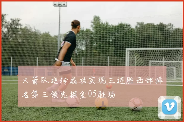 火箭队逆转成功实现三连胜西部排名第三领先掘金05胜场