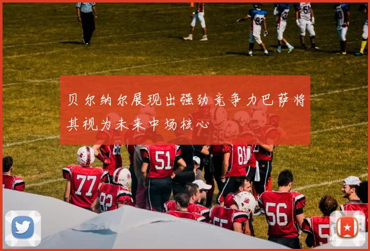贝尔纳尔展现出强劲竞争力巴萨将其视为未来中场核心