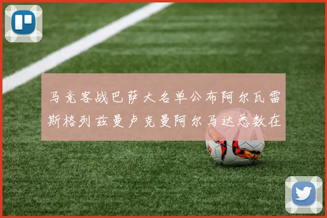 马竞客战巴萨大名单公布阿尔瓦雷斯格列兹曼卢克曼阿尔马达悉数在列