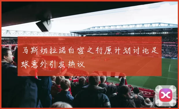 马斯切拉诺白宫之行原计划讨论足球意外引发热议