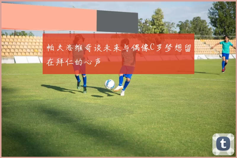 帕夫洛维奇谈未来与偶像C罗梦想留在拜仁的心声