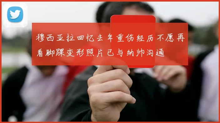 穆西亚拉回忆去年重伤经历不愿再看脚踝变形照片已与纳帅沟通