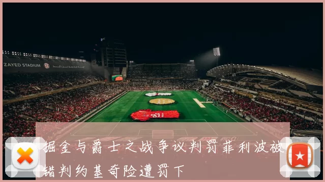 掘金与爵士之战争议判罚菲利波被错判约基奇险遭罚下