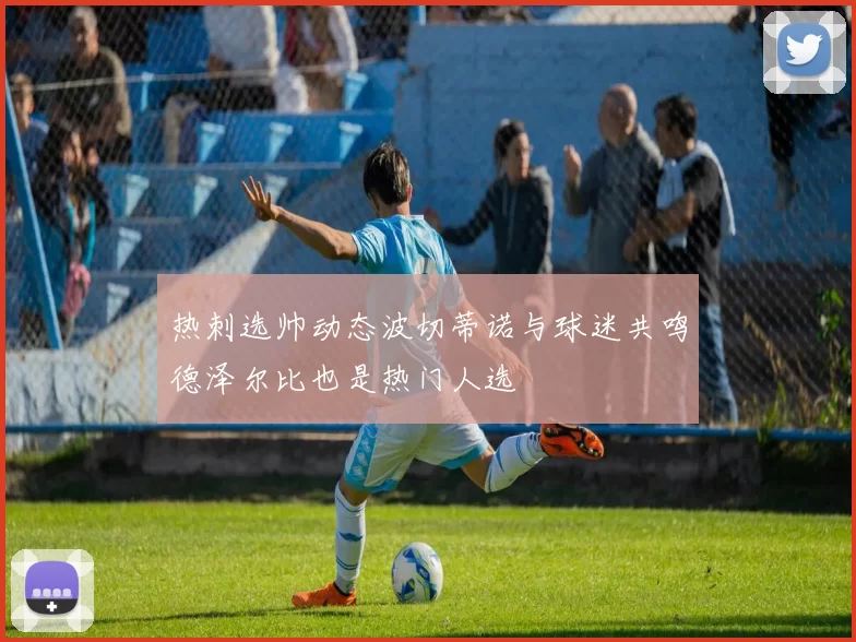 热刺选帅动态波切蒂诺与球迷共鸣德泽尔比也是热门人选