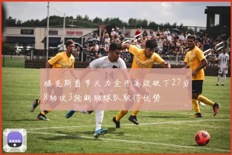 福克斯首节火力全开高效砍下27分8助攻3抢断助球队取得优势