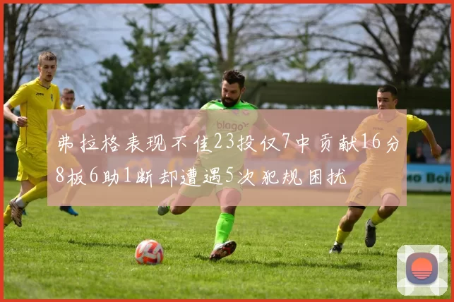 弗拉格表现不佳23投仅7中贡献16分8板6助1断却遭遇5次犯规困扰