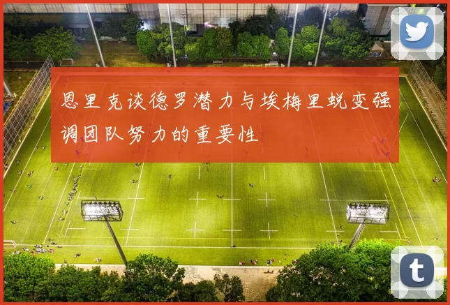 恩里克谈德罗潜力与埃梅里蜕变强调团队努力的重要性